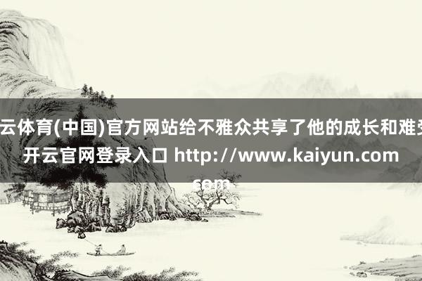 开云体育(中国)官方网站给不雅众共享了他的成长和难受-开云官网登录入口 http://www.kaiyun.com