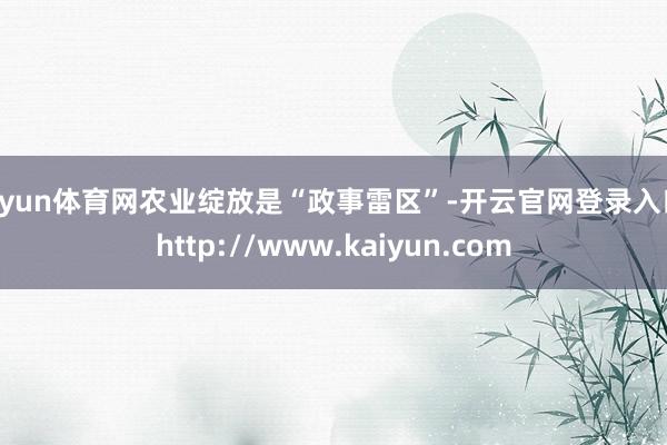 开yun体育网农业绽放是“政事雷区”-开云官网登录入口 http://www.kaiyun.com