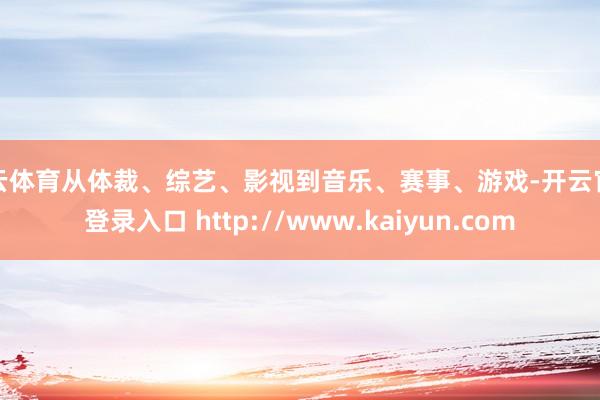 开云体育从体裁、综艺、影视到音乐、赛事、游戏-开云官网登录入口 http://www.kaiyun.com