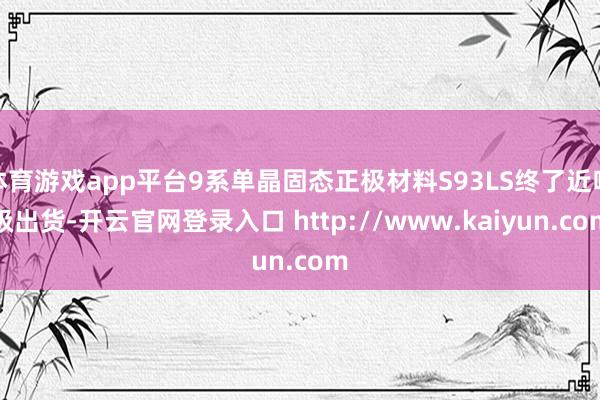 体育游戏app平台9系单晶固态正极材料S93LS终了近吨级出货-开云官网登录入口 http://www.kaiyun.com