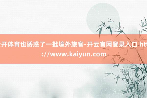 云开体育也诱惑了一批境外旅客-开云官网登录入口 http://www.kaiyun.com