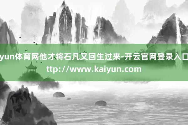 开yun体育网他才将石凡又回生过来-开云官网登录入口 http://www.kaiyun.com