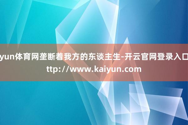 开yun体育网垄断着我方的东谈主生-开云官网登录入口 http://www.kaiyun.com