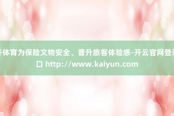 云开体育为保险文物安全、晋升旅客体验感-开云官网登录入口 http://www.kaiyun.com