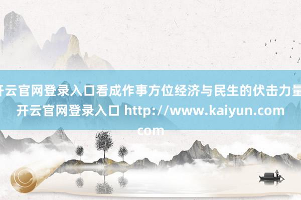 开云官网登录入口　　看成作事方位经济与民生的伏击力量-开云官网登录入口 http://www.kaiyun.com