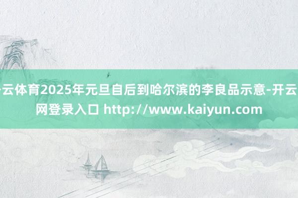 开云体育2025年元旦自后到哈尔滨的李良品示意-开云官网登录入口 http://www.kaiyun.com