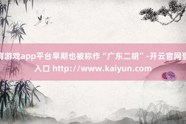 体育游戏app平台早期也被称作“广东二胡”-开云官网登录入口 http://www.kaiyun.com