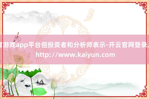 体育游戏app平台但投资者和分析师表示-开云官网登录入口 http://www.kaiyun.com