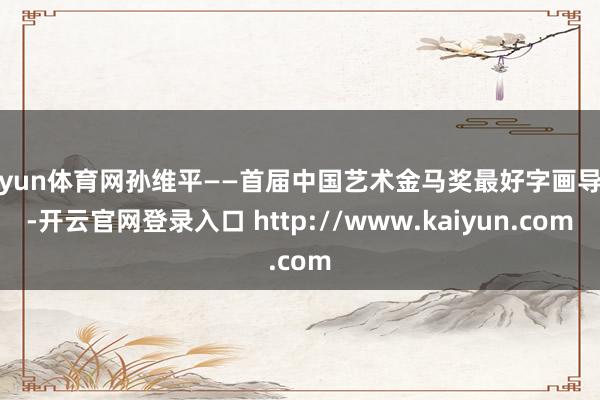 开yun体育网孙维平——首届中国艺术金马奖最好字画导师-开云官网登录入口 http://www.kaiyun.com