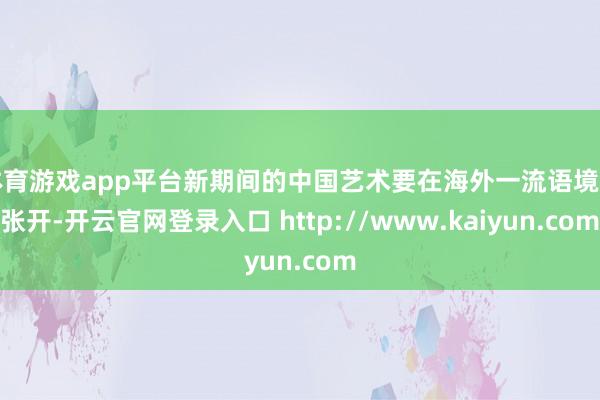 体育游戏app平台新期间的中国艺术要在海外一流语境中张开-开云官网登录入口 http://www.kaiyun.com