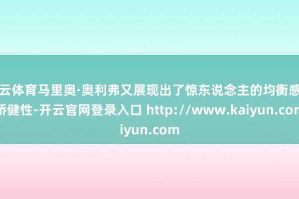 开云体育马里奥·奥利弗又展现出了惊东说念主的均衡感和矫健性-开云官网登录入口 http://www.kaiyun.com