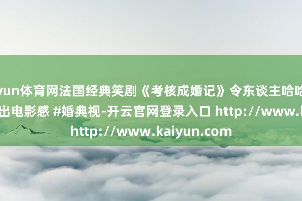 开yun体育网法国经典笑剧《考核成婚记》令东谈主哈哈大笑.mp4 #拍出电影感 #婚典视-开云官网登录入口 http://www.kaiyun.com