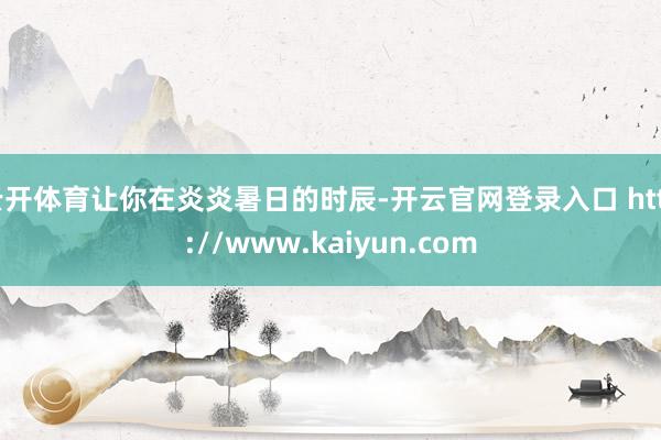 云开体育让你在炎炎暑日的时辰-开云官网登录入口 http://www.kaiyun.com