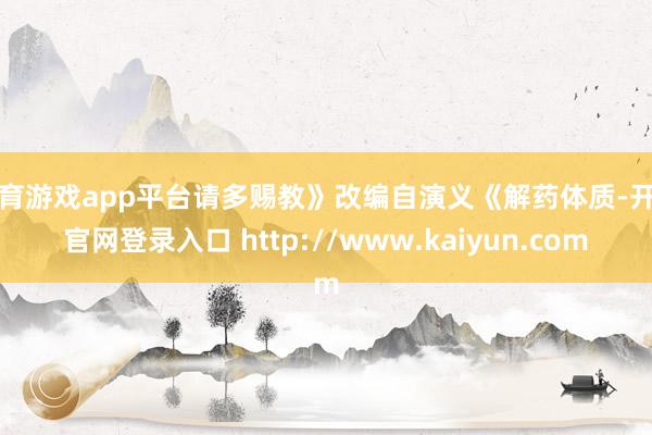 体育游戏app平台请多赐教》改编自演义《解药体质-开云官网登录入口 http://www.kaiyun.com