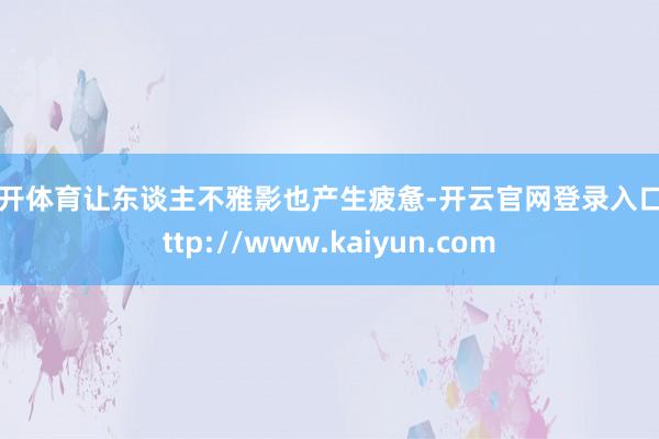 云开体育让东谈主不雅影也产生疲惫-开云官网登录入口 http://www.kaiyun.com