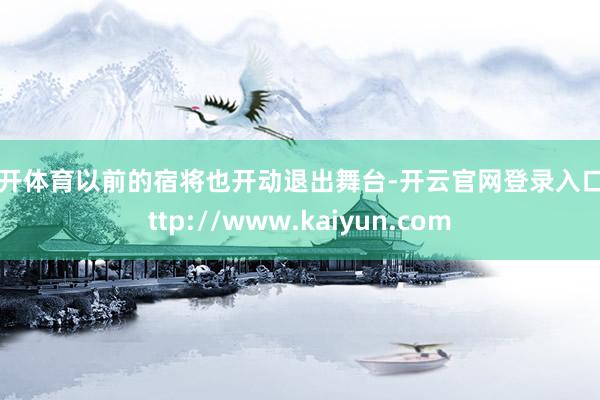云开体育以前的宿将也开动退出舞台-开云官网登录入口 http://www.kaiyun.com