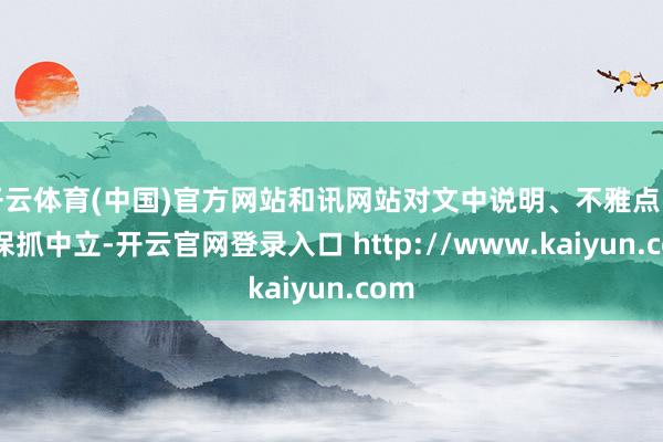 开云体育(中国)官方网站和讯网站对文中说明、不雅点判断保抓中立-开云官网登录入口 http://www.kaiyun.com