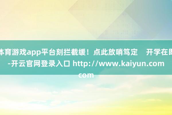 体育游戏app平台刻拦截缓！点此放哨笃定    开学在即-开云官网登录入口 http://www.kaiyun.com