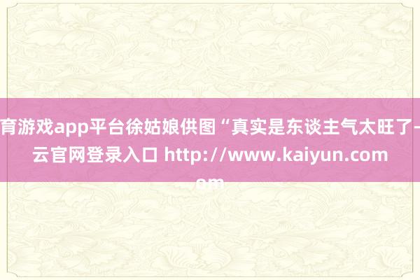 体育游戏app平台徐姑娘供图“真实是东谈主气太旺了-开云官网登录入口 http://www.kaiyun.com