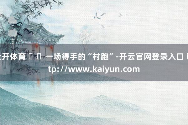 云开体育   一场得手的“村跑”-开云官网登录入口 http://www.kaiyun.com
