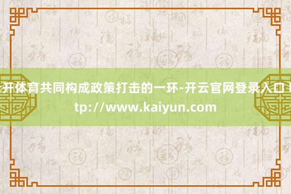 云开体育共同构成政策打击的一环-开云官网登录入口 http://www.kaiyun.com