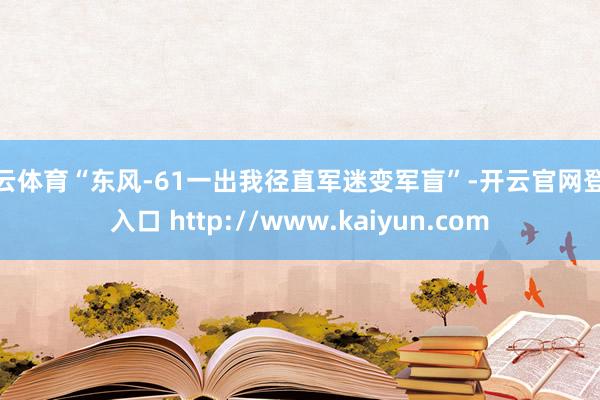 开云体育“东风-61一出我径直军迷变军盲”-开云官网登录入口 http://www.kaiyun.com