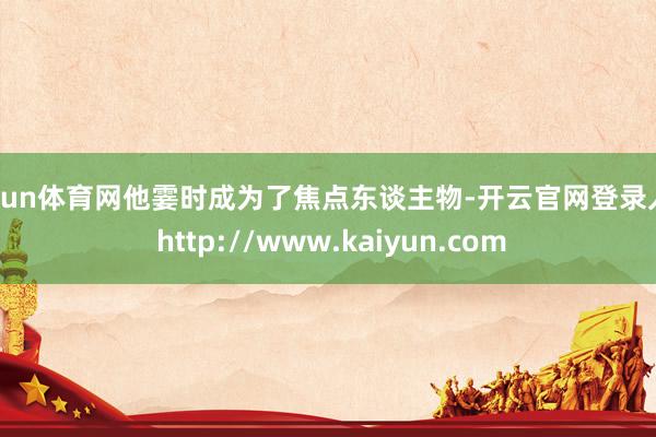 开yun体育网他霎时成为了焦点东谈主物-开云官网登录入口 http://www.kaiyun.com