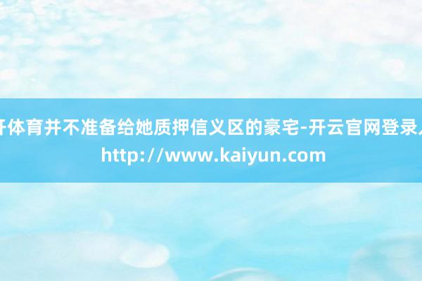 云开体育并不准备给她质押信义区的豪宅-开云官网登录入口 http://www.kaiyun.com