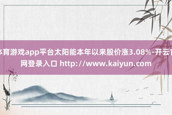 体育游戏app平台太阳能本年以来股价涨3.08%-开云官网登录入口 http://www.kaiyun.com