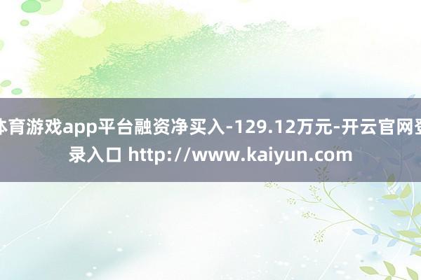 体育游戏app平台融资净买入-129.12万元-开云官网登录入口 http://www.kaiyun.com