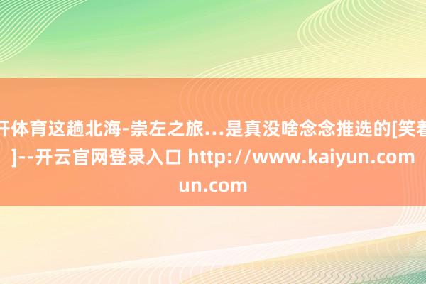 云开体育这趟北海-崇左之旅…是真没啥念念推选的[笑着哭]--开云官网登录入口 http://www.kaiyun.com