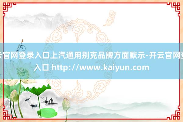 开云官网登录入口上汽通用别克品牌方面默示-开云官网登录入口 http://www.kaiyun.com
