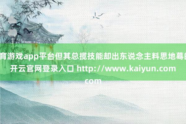 体育游戏app平台但其总揽技能却出东说念主料思地蓦的-开云官网登录入口 http://www.kaiyun.com