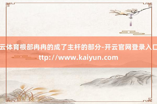 开云体育根部冉冉的成了主杆的部分-开云官网登录入口 http://www.kaiyun.com