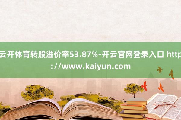 云开体育转股溢价率53.87%-开云官网登录入口 http://www.kaiyun.com