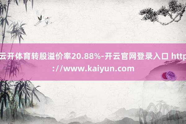 云开体育转股溢价率20.88%-开云官网登录入口 http://www.kaiyun.com