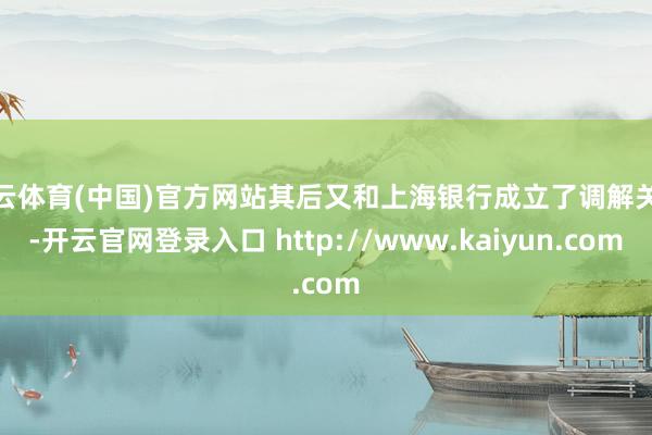 开云体育(中国)官方网站其后又和上海银行成立了调解关系-开云官网登录入口 http://www.kaiyun.com