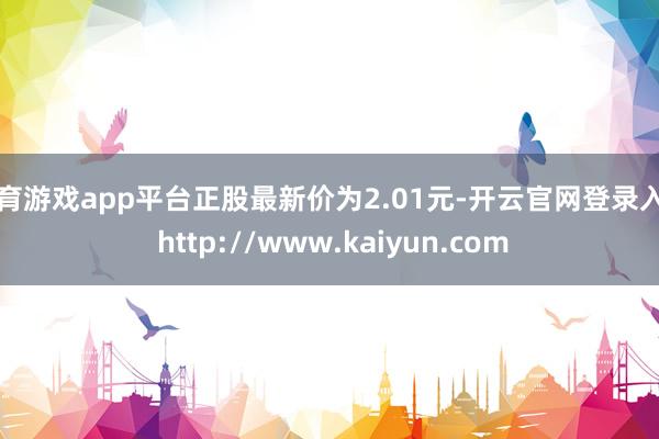 体育游戏app平台正股最新价为2.01元-开云官网登录入口 http://www.kaiyun.com