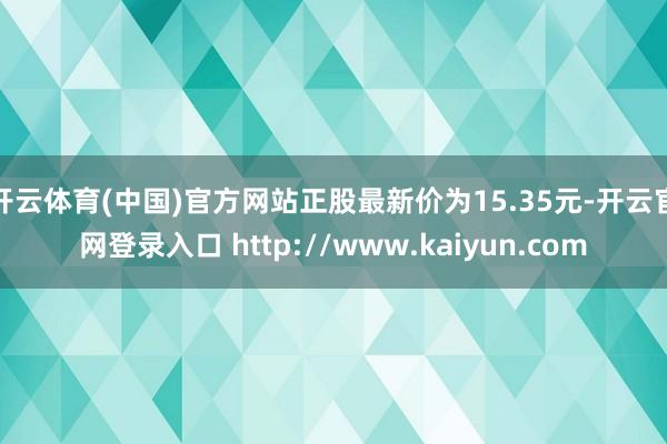 开云体育(中国)官方网站正股最新价为15.35元-开云官网登录入口 http://www.kaiyun.com
