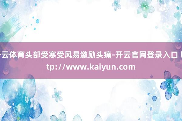 开云体育头部受寒受风易激励头痛-开云官网登录入口 http://www.kaiyun.com