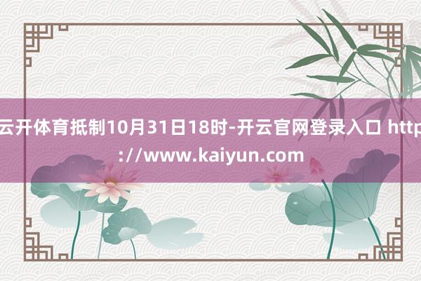 云开体育抵制10月31日18时-开云官网登录入口 http://www.kaiyun.com
