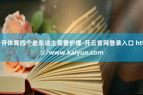 云开体育四个老东谈主需要护理-开云官网登录入口 http://www.kaiyun.com