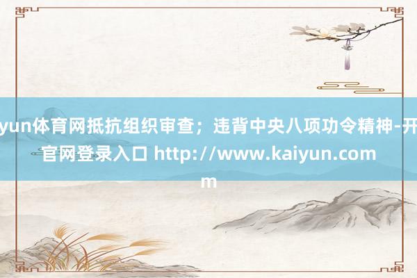 开yun体育网抵抗组织审查；违背中央八项功令精神-开云官网登录入口 http://www.kaiyun.com