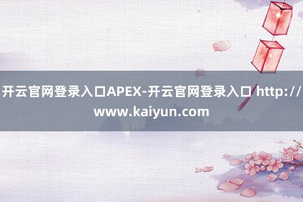 开云官网登录入口APEX-开云官网登录入口 http://www.kaiyun.com