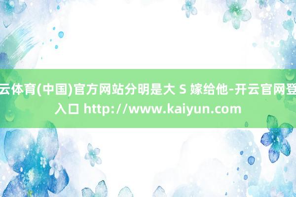 开云体育(中国)官方网站分明是大 S 嫁给他-开云官网登录入口 http://www.kaiyun.com