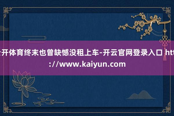 云开体育终末也曾缺憾没租上车-开云官网登录入口 http://www.kaiyun.com