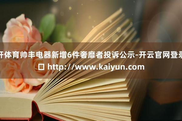 云开体育帅丰电器新增6件奢靡者投诉公示-开云官网登录入口 http://www.kaiyun.com