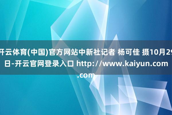 开云体育(中国)官方网站中新社记者 杨可佳 摄10月29日-开云官网登录入口 http://www.kaiyun.com