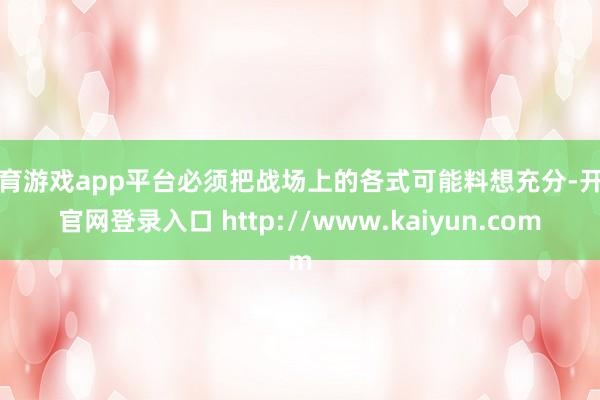 体育游戏app平台必须把战场上的各式可能料想充分-开云官网登录入口 http://www.kaiyun.com