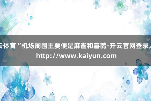 开云体育“机场周围主要便是麻雀和喜鹊-开云官网登录入口 http://www.kaiyun.com